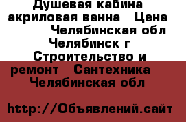 Душевая кабина, акриловая ванна › Цена ­ 9 900 - Челябинская обл., Челябинск г. Строительство и ремонт » Сантехника   . Челябинская обл.